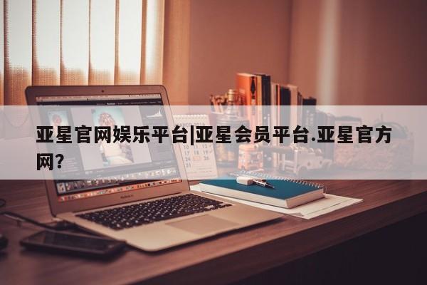 亚星官网娱乐平台 亚星官网亚星官网娱乐平台|亚星会员平台.亚星官方网？