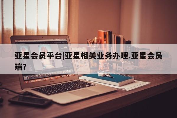 亚星官网娱乐平台 亚星官网亚星会员平台|亚星相关业务办理.亚星会员端？