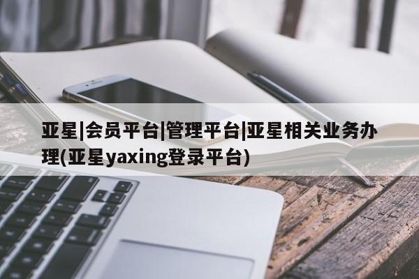 亚星官网娱乐平台 亚星官网亚星|会员平台|管理平台|亚星相关业务办理(亚星yaxing登录平台)