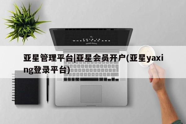 亚星官网娱乐平台 亚星官网亚星管理平台|亚星会员开户(亚星yaxing登录平台)