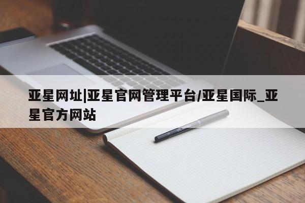 亚星官网娱乐平台 亚星官网亚星网址|亚星官网管理平台/亚星国际_亚星官方网站