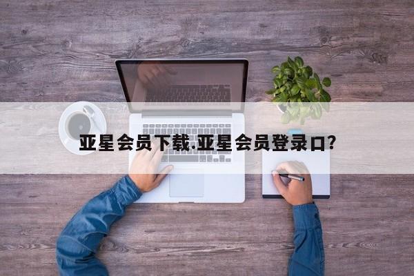 亚星官网娱乐平台 亚星官网亚星会员下载.亚星会员登录口？