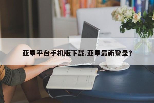 亚星官网娱乐平台 亚星官网亚星平台手机版下载.亚星最新登录？