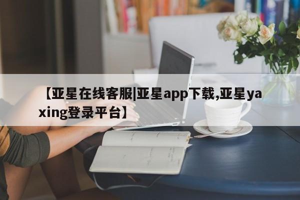 亚星官网娱乐平台 亚星官网【亚星在线客服|亚星app下载,亚星yaxing登录平台】