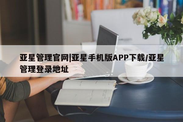 亚星官网娱乐平台 亚星官网亚星管理官网|亚星手机版APP下载/亚星管理登录地址