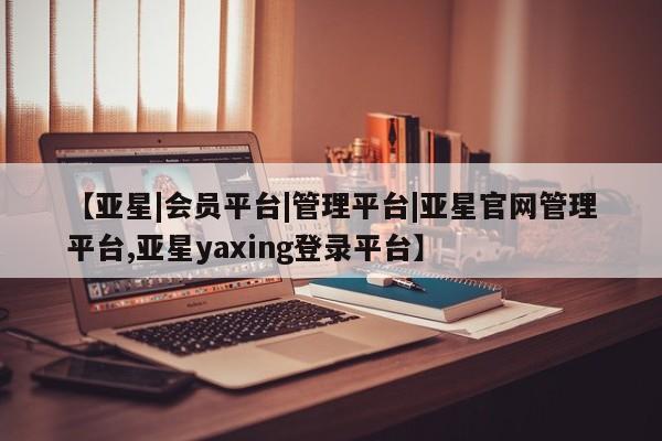 亚星官网娱乐平台 亚星官网【亚星|会员平台|管理平台|亚星官网管理平台,亚星yaxing登录平台】