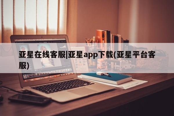 亚星官网娱乐平台 亚星官网亚星在线客服|亚星app下载(亚星平台客服)