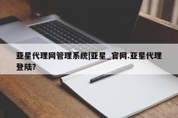 亚星官网娱乐平台 亚星官网亚星代理网管理系统|亚星_官网.亚星代理登陆？