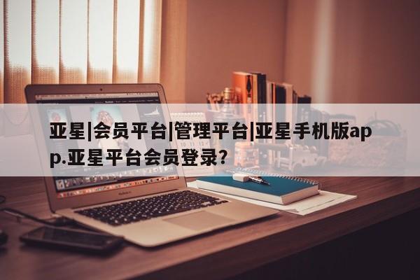 亚星官网娱乐平台 亚星官网亚星|会员平台|管理平台|亚星手机版app.亚星平台会员登录？