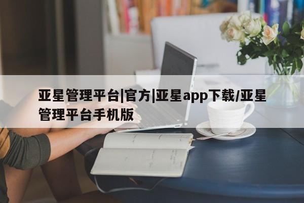 亚星官网娱乐平台 亚星官网亚星管理平台|官方|亚星app下载/亚星管理平台手机版