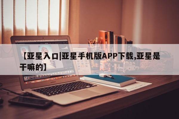 亚星官网娱乐平台 亚星官网【亚星入口|亚星手机版APP下载,亚星是干嘛的】