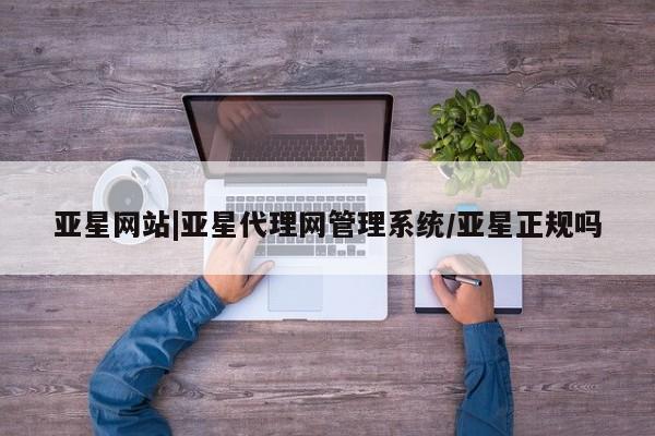 亚星官网娱乐平台 亚星官网亚星网站|亚星代理网管理系统/亚星正规吗