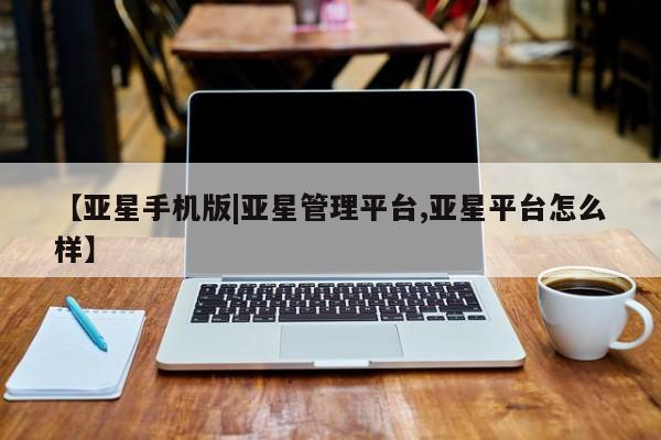 亚星官网娱乐平台 亚星官网【亚星手机版|亚星管理平台,亚星平台怎么样】