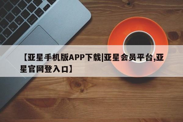 亚星官网娱乐平台 亚星官网【亚星手机版APP下载|亚星会员平台,亚星官网登入口】