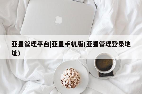 亚星官网娱乐平台 亚星官网亚星管理平台|亚星手机版(亚星管理登录地址)