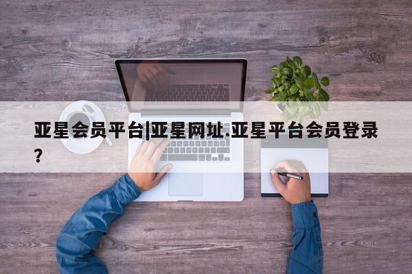 亚星官网娱乐平台 亚星官网亚星会员平台|亚星网址.亚星平台会员登录？