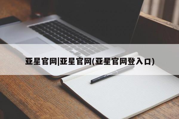 亚星官网娱乐平台 亚星官网亚星官网|亚星官网(亚星官网登入口)