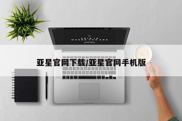 亚星官网娱乐平台 亚星官网亚星官网下载/亚星官网手机版