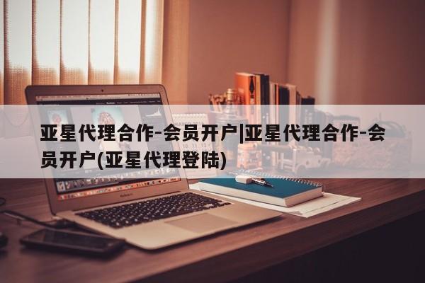 亚星官网娱乐平台 亚星官网亚星代理合作-会员开户|亚星代理合作-会员开户(亚星代理登陆)