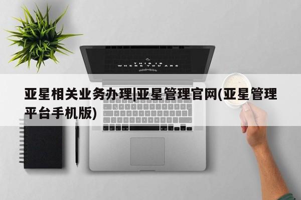 亚星官网娱乐平台 亚星官网亚星相关业务办理|亚星管理官网(亚星管理平台手机版)
