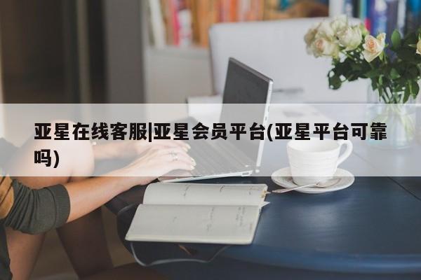 亚星官网娱乐平台 亚星官网亚星在线客服|亚星会员平台(亚星平台可靠吗)