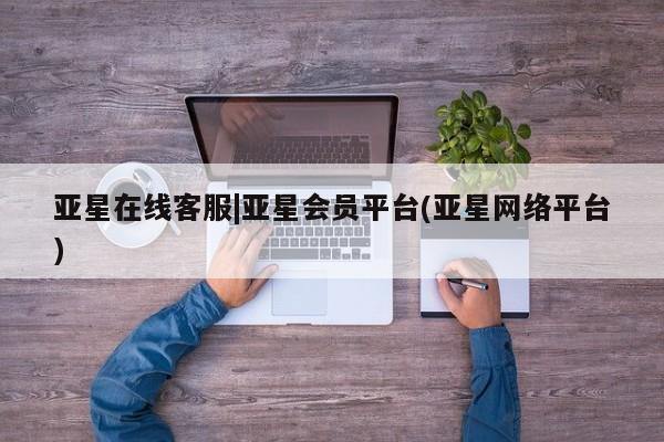 亚星官网娱乐平台 亚星官网亚星在线客服|亚星会员平台(亚星网络平台)