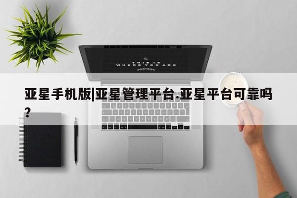 亚星官网娱乐平台 亚星官网亚星手机版|亚星管理平台.亚星平台可靠吗？