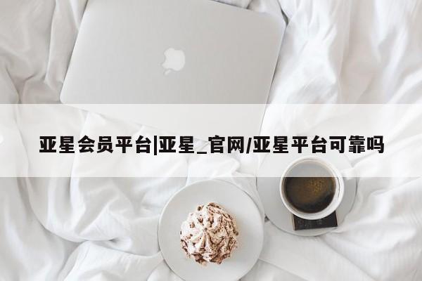 亚星官网娱乐平台 亚星官网亚星会员平台|亚星_官网/亚星平台可靠吗
