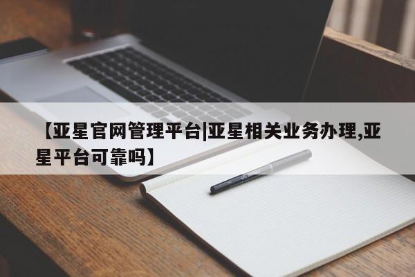 亚星官网娱乐平台 亚星官网【亚星官网管理平台|亚星相关业务办理,亚星平台可靠吗】