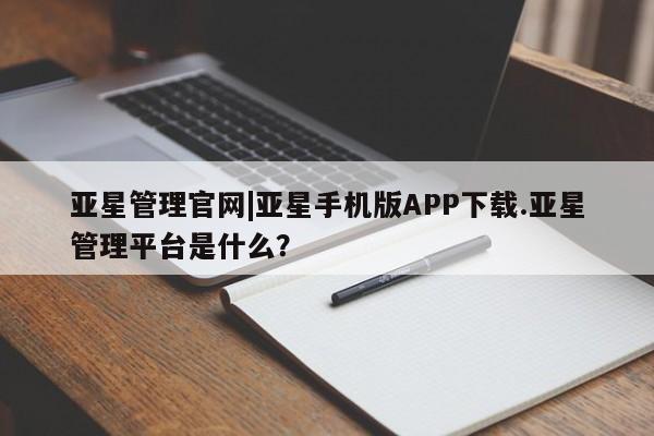 亚星官网娱乐平台 亚星官网亚星管理官网|亚星手机版APP下载.亚星管理平台是什么？