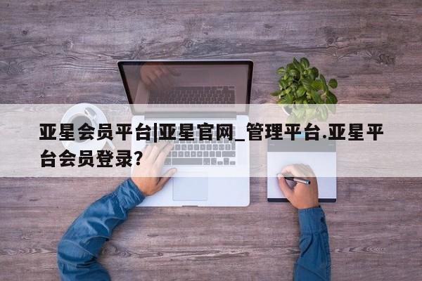 亚星官网娱乐平台 亚星官网亚星会员平台|亚星官网_管理平台.亚星平台会员登录？