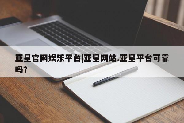亚星官网娱乐平台 亚星官网亚星官网娱乐平台|亚星网站.亚星平台可靠吗？