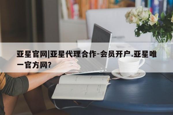 亚星官网娱乐平台 亚星官网亚星官网|亚星代理合作-会员开户.亚星唯一官方网？
