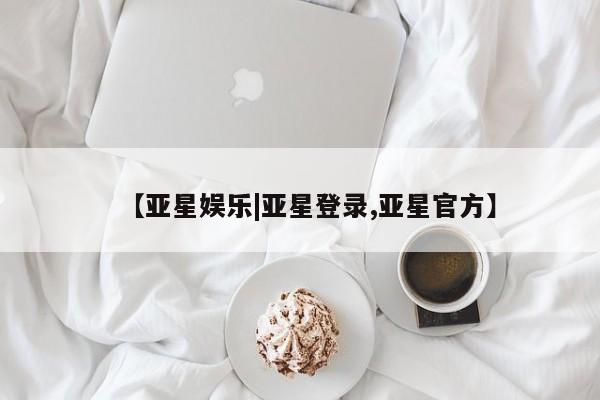 亚星官网娱乐平台 亚星官网【亚星娱乐|亚星登录,亚星官方】