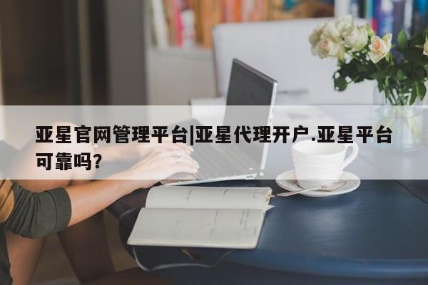亚星官网娱乐平台 亚星官网亚星官网管理平台|亚星代理开户.亚星平台可靠吗？