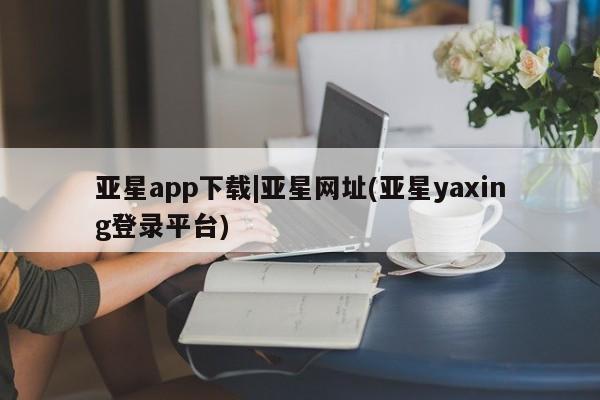 亚星官网娱乐平台 亚星官网亚星app下载|亚星网址(亚星yaxing登录平台)