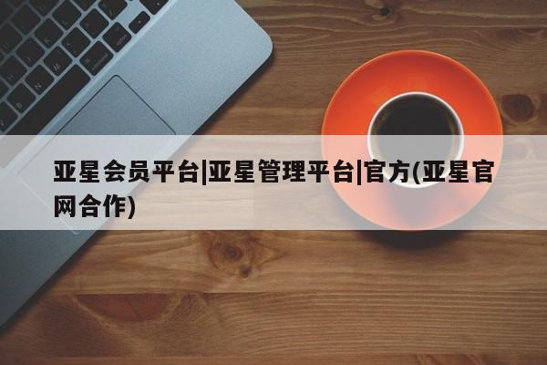 亚星官网娱乐平台 亚星官网亚星会员平台|亚星管理平台|官方(亚星官网合作)