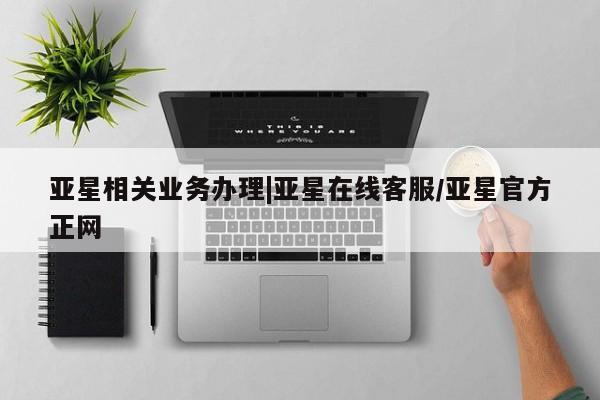 亚星官网娱乐平台 亚星官网亚星相关业务办理|亚星在线客服/亚星官方正网