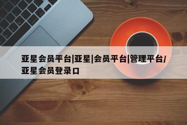 亚星官网娱乐平台 亚星官网亚星会员平台|亚星|会员平台|管理平台/亚星会员登录口
