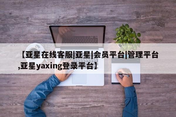 亚星官网娱乐平台 亚星官网【亚星在线客服|亚星|会员平台|管理平台,亚星yaxing登录平台】