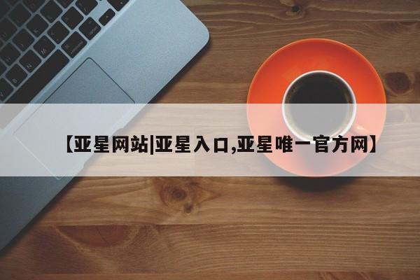 亚星官网娱乐平台 亚星官网【亚星网站|亚星入口,亚星唯一官方网】