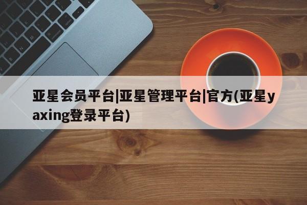 亚星官网娱乐平台 亚星官网亚星会员平台|亚星管理平台|官方(亚星yaxing登录平台)