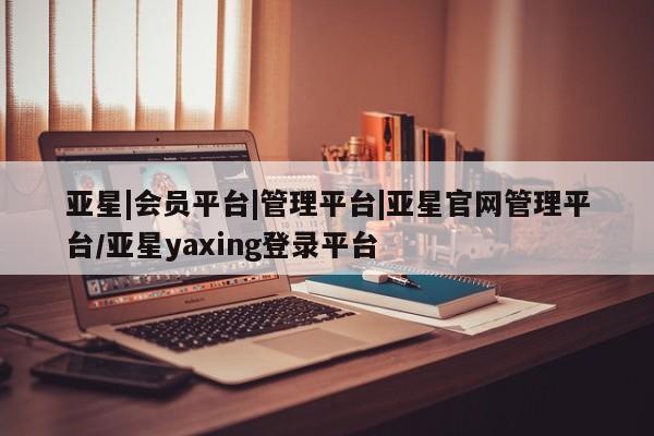 亚星官网娱乐平台 亚星官网亚星|会员平台|管理平台|亚星官网管理平台/亚星yaxing登录平台