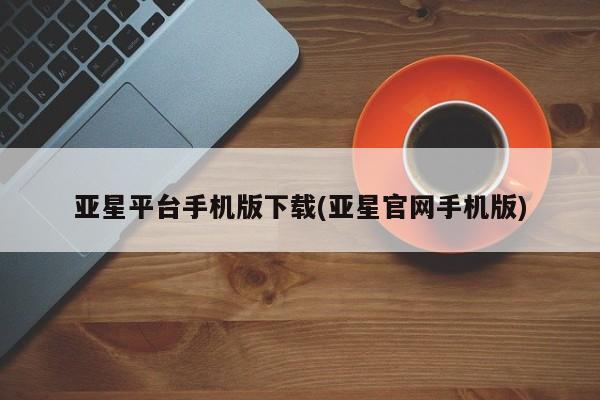 亚星官网娱乐平台 亚星官网亚星平台手机版下载(亚星官网手机版)