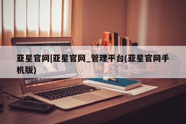亚星官网娱乐平台 亚星官网亚星官网|亚星官网_管理平台(亚星官网手机版)