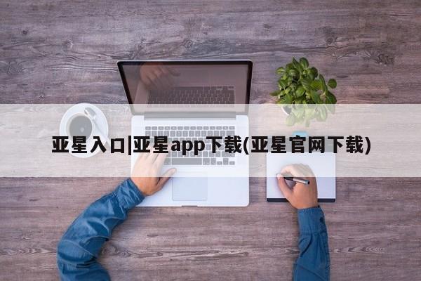 亚星官网娱乐平台 亚星官网亚星入口|亚星app下载(亚星官网下载)