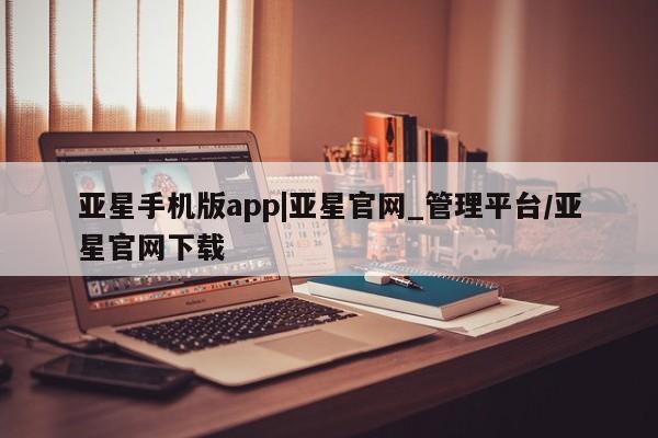 亚星官网娱乐平台 亚星官网亚星手机版app|亚星官网_管理平台/亚星官网下载