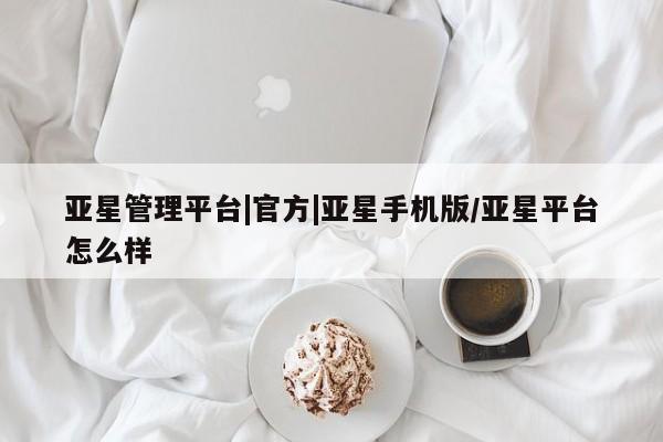亚星官网娱乐平台 亚星官网亚星管理平台|官方|亚星手机版/亚星平台怎么样