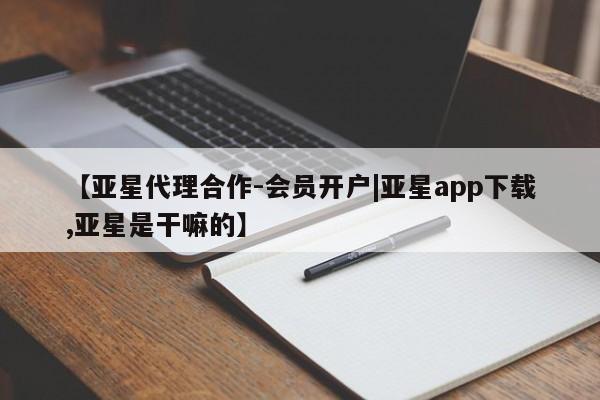 亚星官网娱乐平台 亚星官网【亚星代理合作-会员开户|亚星app下载,亚星是干嘛的】