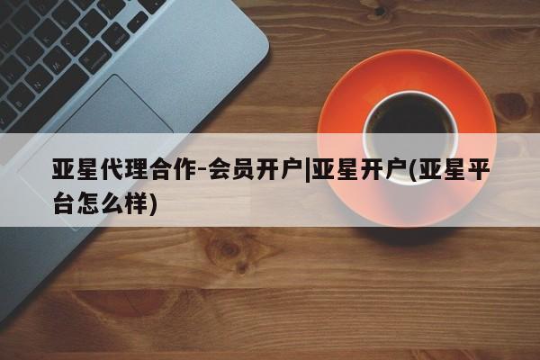 亚星官网娱乐平台 亚星官网亚星代理合作-会员开户|亚星开户(亚星平台怎么样)
